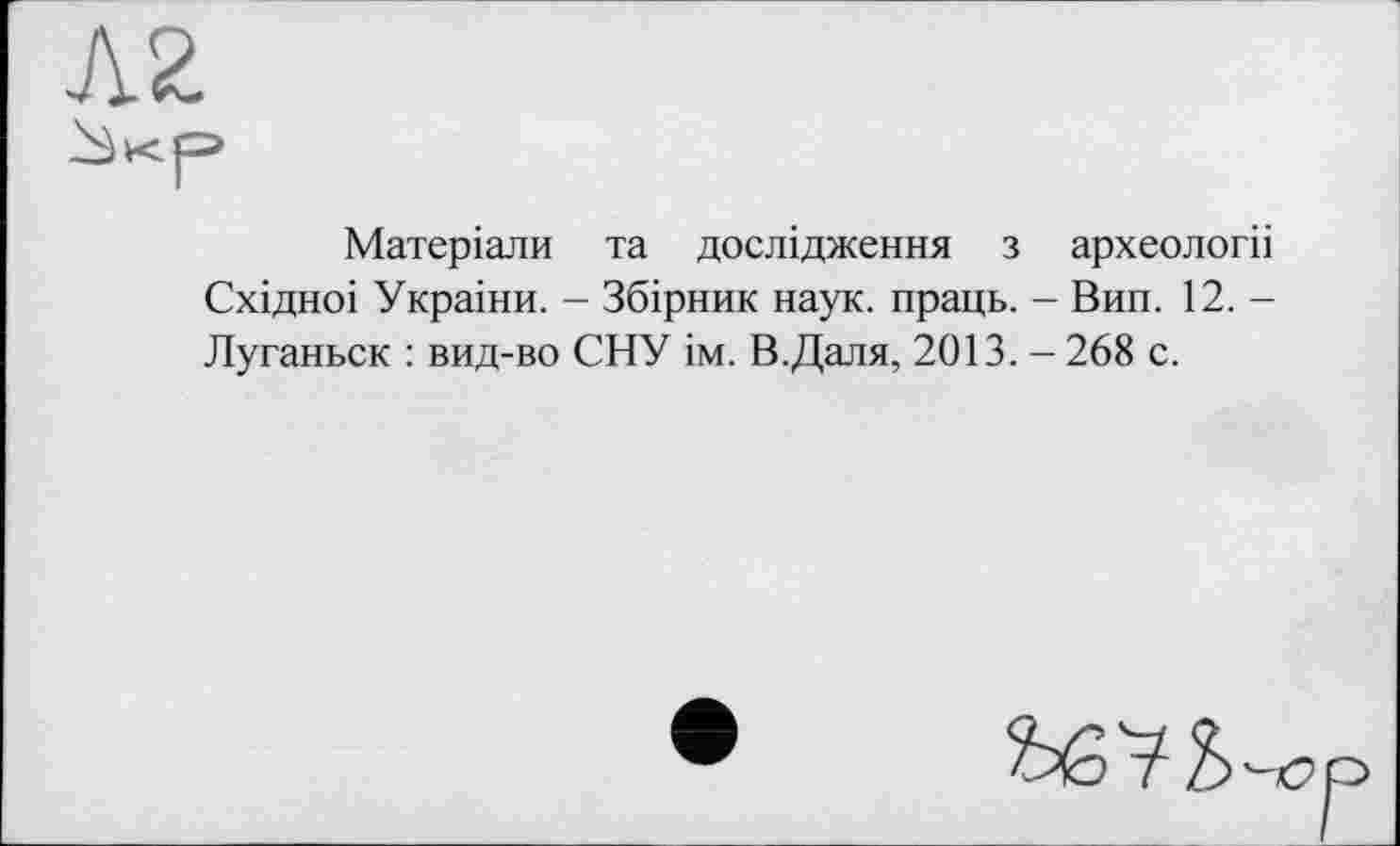 ﻿Матеріали та дослідження з археологіі Східноі Украіни. - Збірник наук, праць. - Вин. 12. -Луганьск : вид-во СНУ ім. В.Даля, 2013. - 268 с.